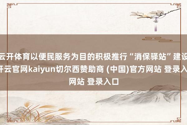 云开体育以便民服务为目的积极推行“消保驿站”建设-开云官网kaiyun切尔西赞助商 (中国)官方网站 登录入口