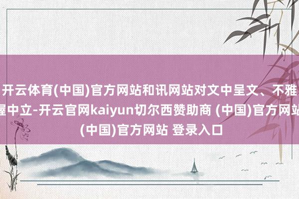 开云体育(中国)官方网站和讯网站对文中呈文、不雅点判断保握中立-开云官网kaiyun切尔西赞助商 (中国)官方网站 登录入口