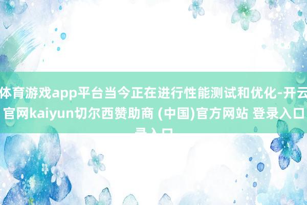 体育游戏app平台当今正在进行性能测试和优化-开云官网kaiyun切尔西赞助商 (中国)官方网站 登录入口