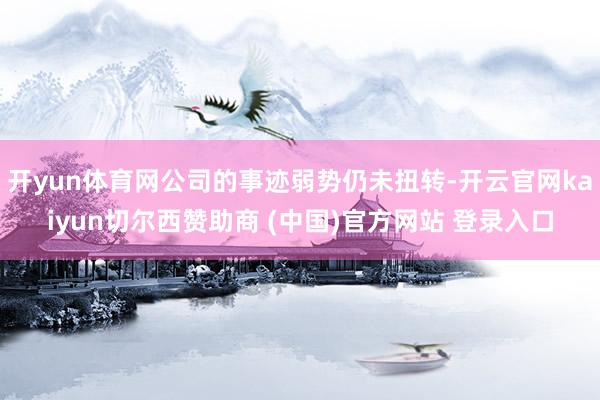 开yun体育网公司的事迹弱势仍未扭转-开云官网kaiyun切尔西赞助商 (中国)官方网站 登录入口