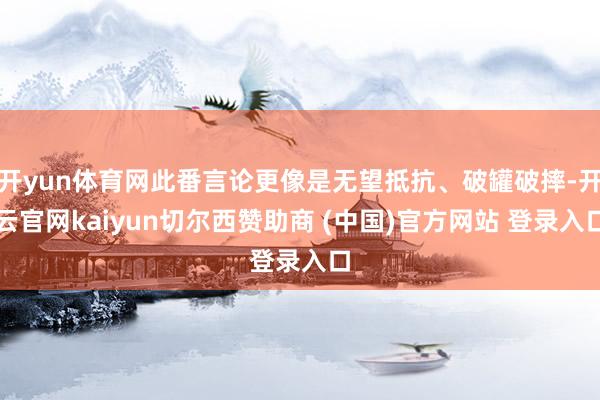 开yun体育网此番言论更像是无望抵抗、破罐破摔-开云官网kaiyun切尔西赞助商 (中国)官方网站 登录入口