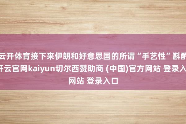 云开体育接下来伊朗和好意思国的所谓“手艺性”斟酌-开云官网kaiyun切尔西赞助商 (中国)官方网站 登录入口