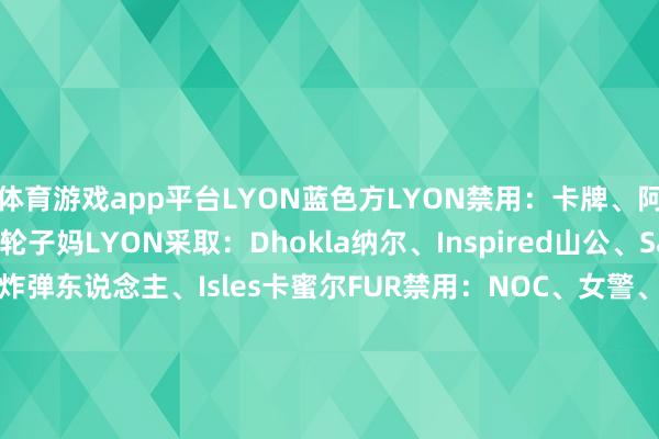 体育游戏app平台LYON蓝色方LYON禁用：卡牌、阿卡丽、发条、兰博、轮子妈LYON采取：Dhokla纳尔、Inspired山公、Saint加里奥、Berserker炸弹东说念主、Isles卡蜜尔FUR禁用：NOC、女警、波比、安妮、狐狸FUR采取：Guigo狼母、Tatu蔚、Tutsz兔子、Ayu蛇女、JoJo芮尔-开云官网kaiyun切尔西赞助商 (中国)官方网站 登录入口