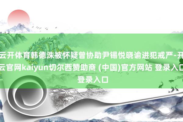 云开体育韩德洙被怀疑曾协助尹锡悦晓谕进犯戒严-开云官网kaiyun切尔西赞助商 (中国)官方网站 登录入口