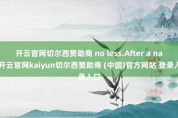 开云官网切尔西赞助商 no less.After a nap-开云官网kaiyun切尔西赞助商 (中国)官方网站 登录入口