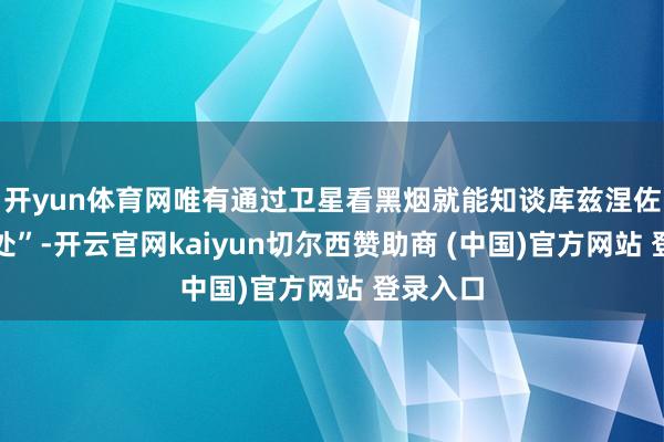 开yun体育网唯有通过卫星看黑烟就能知谈库兹涅佐夫在何处”-开云官网kaiyun切尔西赞助商 (中国)官方网站 登录入口