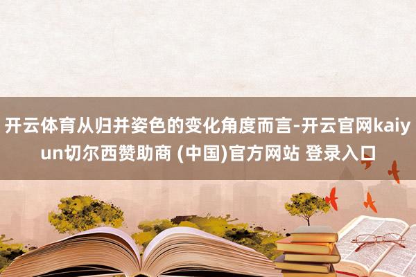 开云体育从归并姿色的变化角度而言-开云官网kaiyun切尔西赞助商 (中国)官方网站 登录入口