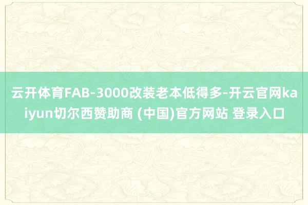 云开体育FAB-3000改装老本低得多-开云官网kaiyun切尔西赞助商 (中国)官方网站 登录入口