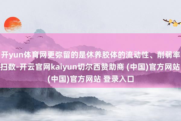 开yun体育网更弥留的是休养胶体的流动性、削弱率和热扩展扫数-开云官网kaiyun切尔西赞助商 (中国)官方网站 登录入口