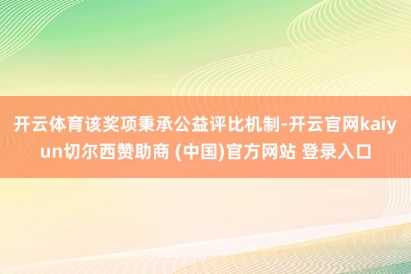 开云体育　　该奖项秉承公益评比机制-开云官网kaiyun切尔西赞助商 (中国)官方网站 登录入口