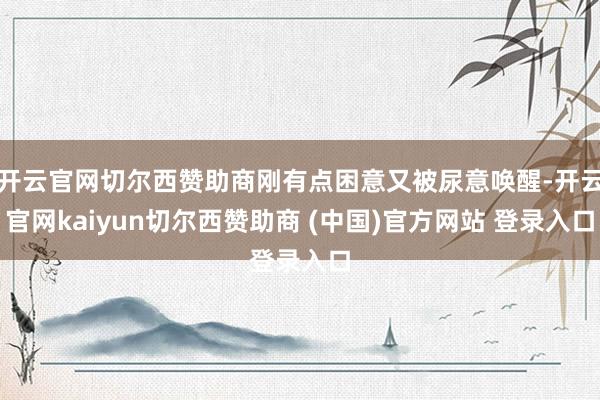 开云官网切尔西赞助商刚有点困意又被尿意唤醒-开云官网kaiyun切尔西赞助商 (中国)官方网站 登录入口