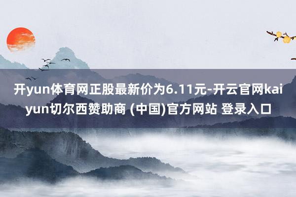 开yun体育网正股最新价为6.11元-开云官网kaiyun切尔西赞助商 (中国)官方网站 登录入口