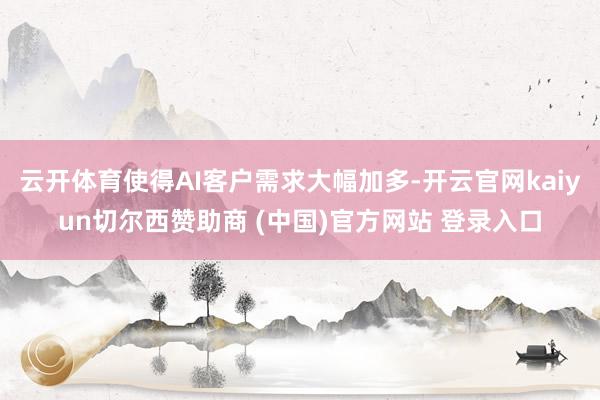 云开体育使得AI客户需求大幅加多-开云官网kaiyun切尔西赞助商 (中国)官方网站 登录入口