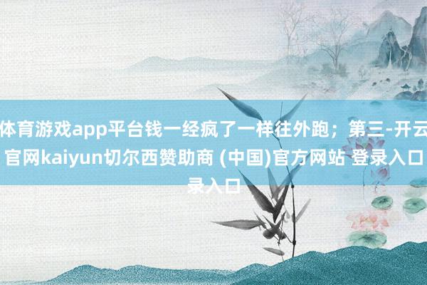 体育游戏app平台钱一经疯了一样往外跑；第三-开云官网kaiyun切尔西赞助商 (中国)官方网站 登录入口