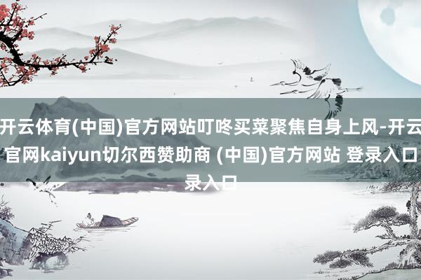 开云体育(中国)官方网站叮咚买菜聚焦自身上风-开云官网kaiyun切尔西赞助商 (中国)官方网站 登录入口