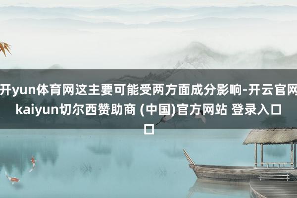 开yun体育网这主要可能受两方面成分影响-开云官网kaiyun切尔西赞助商 (中国)官方网站 登录入口