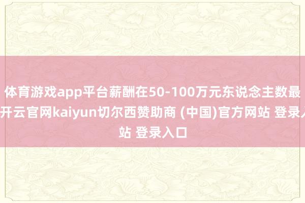 体育游戏app平台薪酬在50-100万元东说念主数最多-开云官网kaiyun切尔西赞助商 (中国)官方网站 登录入口