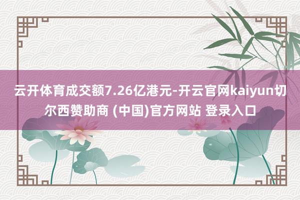 云开体育成交额7.26亿港元-开云官网kaiyun切尔西赞助商 (中国)官方网站 登录入口