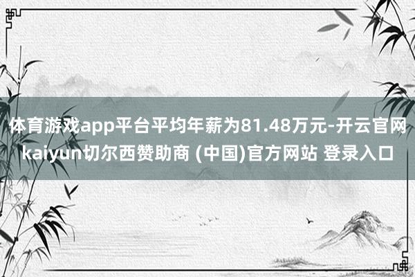 体育游戏app平台平均年薪为81.48万元-开云官网kaiyun切尔西赞助商 (中国)官方网站 登录入口