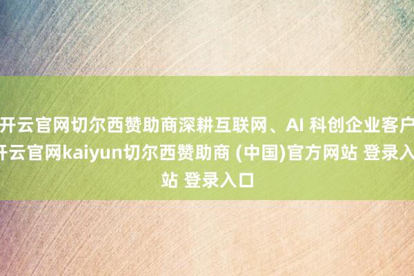 开云官网切尔西赞助商深耕互联网、AI 科创企业客户-开云官网kaiyun切尔西赞助商 (中国)官方网站 登录入口