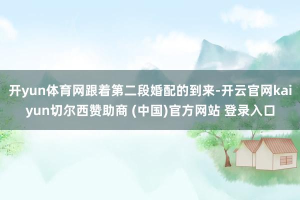 开yun体育网跟着第二段婚配的到来-开云官网kaiyun切尔西赞助商 (中国)官方网站 登录入口