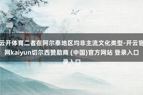 云开体育二者在阿尔泰地区均非主流文化类型-开云官网kaiyun切尔西赞助商 (中国)官方网站 登录入口