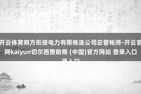 开云体育朔方衔接电力有限株连公司总管帐师-开云官网kaiyun切尔西赞助商 (中国)官方网站 登录入口