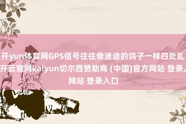 开yun体育网GPS信号往往像迷途的鸽子一样四处乱飞-开云官网kaiyun切尔西赞助商 (中国)官方网站 登录入口
