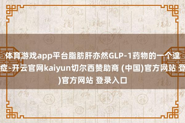 体育游戏app平台脂肪肝亦然GLP-1药物的一个遑急适宜症-开云官网kaiyun切尔西赞助商 (中国)官方网站 登录入口