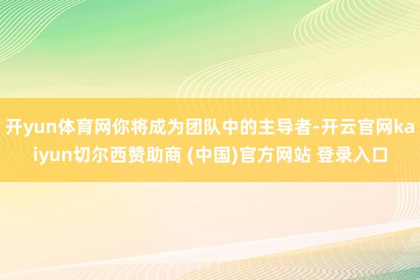 开yun体育网你将成为团队中的主导者-开云官网kaiyun切尔西赞助商 (中国)官方网站 登录入口