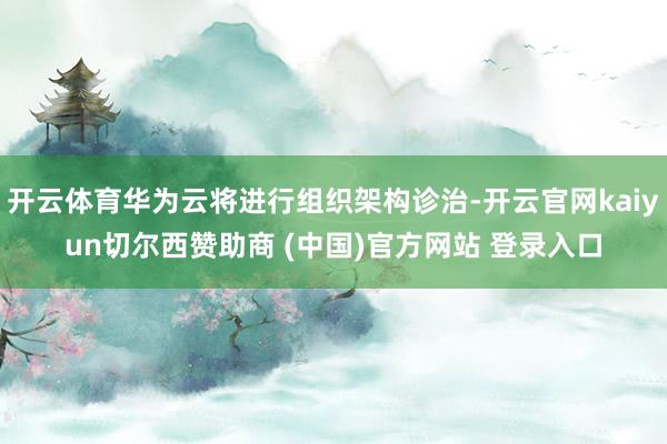 开云体育华为云将进行组织架构诊治-开云官网kaiyun切尔西赞助商 (中国)官方网站 登录入口