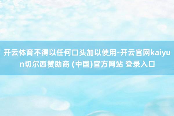 开云体育不得以任何口头加以使用-开云官网kaiyun切尔西赞助商 (中国)官方网站 登录入口