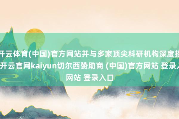 开云体育(中国)官方网站并与多家顶尖科研机构深度招引-开云官网kaiyun切尔西赞助商 (中国)官方网站 登录入口