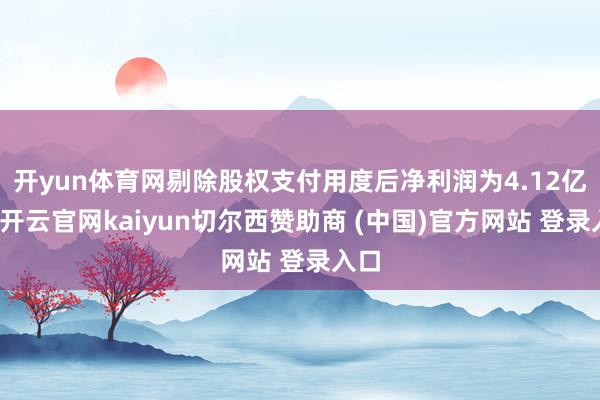 开yun体育网剔除股权支付用度后净利润为4.12亿元-开云官网kaiyun切尔西赞助商 (中国)官方网站 登录入口
