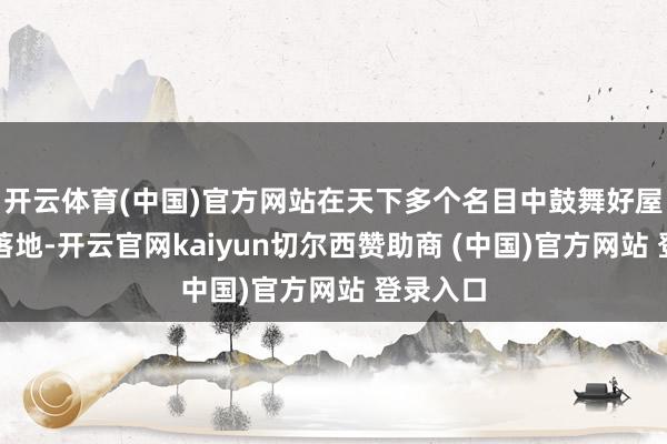 开云体育(中国)官方网站在天下多个名目中鼓舞好屋子程序落地-开云官网kaiyun切尔西赞助商 (中国)官方网站 登录入口