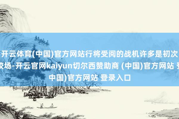 开云体育(中国)官方网站行将受阅的战机许多是初次亮相雠校场-开云官网kaiyun切尔西赞助商 (中国)官方网站 登录入口