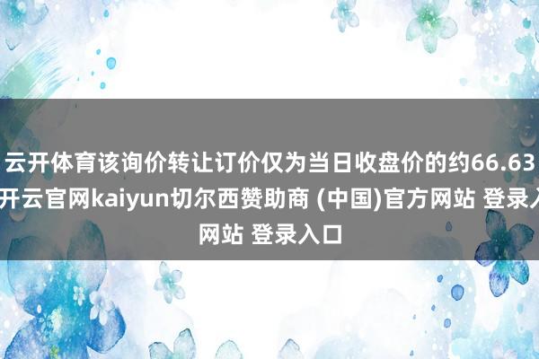 云开体育该询价转让订价仅为当日收盘价的约66.63%-开云官网kaiyun切尔西赞助商 (中国)官方网站 登录入口