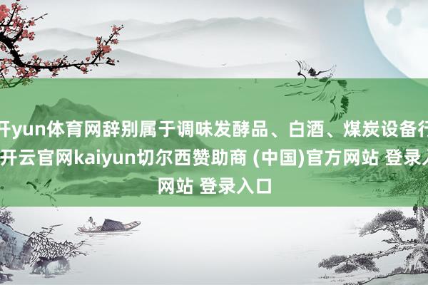 开yun体育网辞别属于调味发酵品、白酒、煤炭设备行业-开云官网kaiyun切尔西赞助商 (中国)官方网站 登录入口
