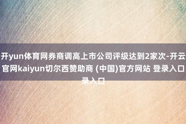 开yun体育网券商调高上市公司评级达到2家次-开云官网kaiyun切尔西赞助商 (中国)官方网站 登录入口