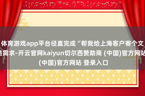 体育游戏app平台径直完成“帮我给上海客户寄个文献”的快递需求-开云官网kaiyun切尔西赞助商 (中国)官方网站 登录入口