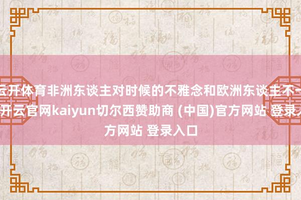 云开体育非洲东谈主对时候的不雅念和欧洲东谈主不一样-开云官网kaiyun切尔西赞助商 (中国)官方网站 登录入口