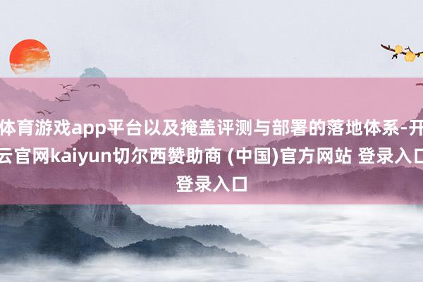 体育游戏app平台以及掩盖评测与部署的落地体系-开云官网kaiyun切尔西赞助商 (中国)官方网站 登录入口