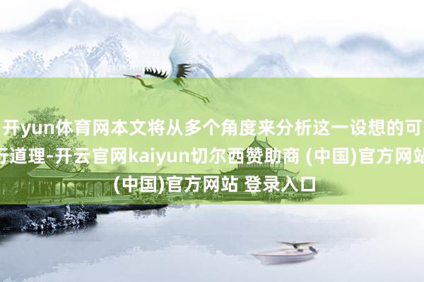 开yun体育网本文将从多个角度来分析这一设想的可行性及施行道理-开云官网kaiyun切尔西赞助商 (中国)官方网站 登录入口