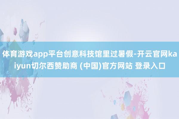体育游戏app平台创意科技馆里过暑假-开云官网kaiyun切尔西赞助商 (中国)官方网站 登录入口